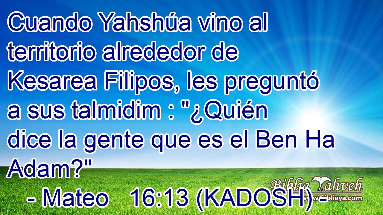  Cuando Yahshúa vino al territorio alrededor de Kesarea Filipos, les preguntó a sus talmidim : 