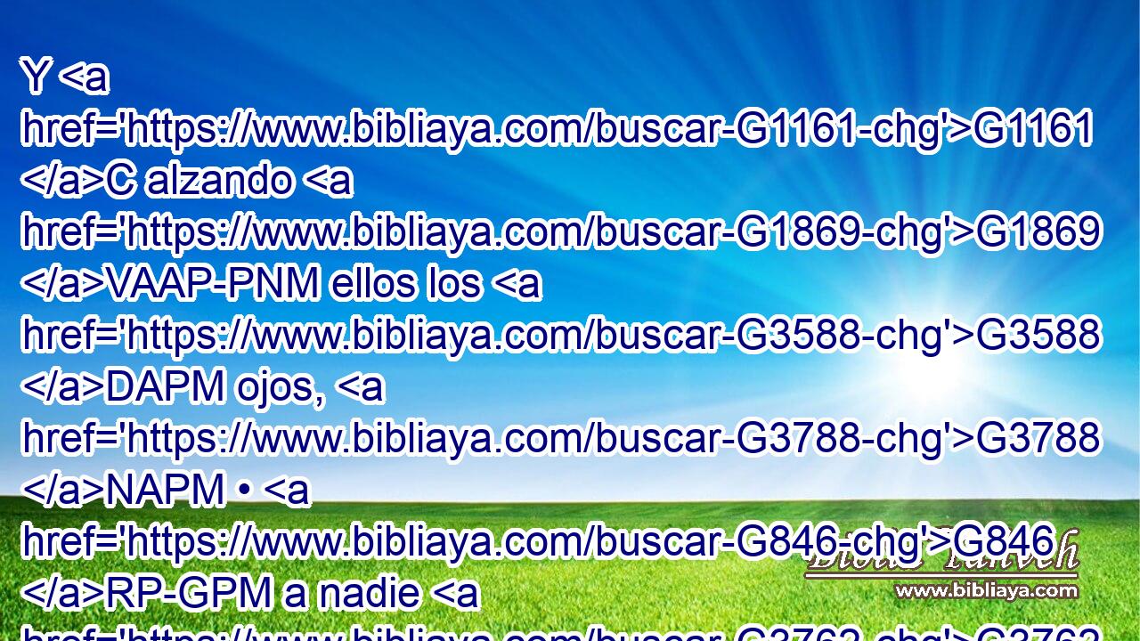 Y G1161 C alzando G1869 VAAP-PNM ellos los G3588 DAPM ojos, G3788 NAPM • G846 RP-GPM a nadie G3762 JASM vieron G1492 VAAI3P sino G1487 G3361 C T a Jesús G3588 G2424 DASM NASM solo. G3441 G3440 JASM~B 