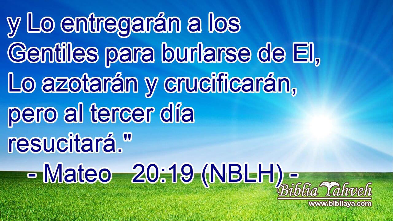  y Lo entregarán a los Gentiles para burlarse de El, Lo azotarán y crucificarán, pero al tercer día resucitará.