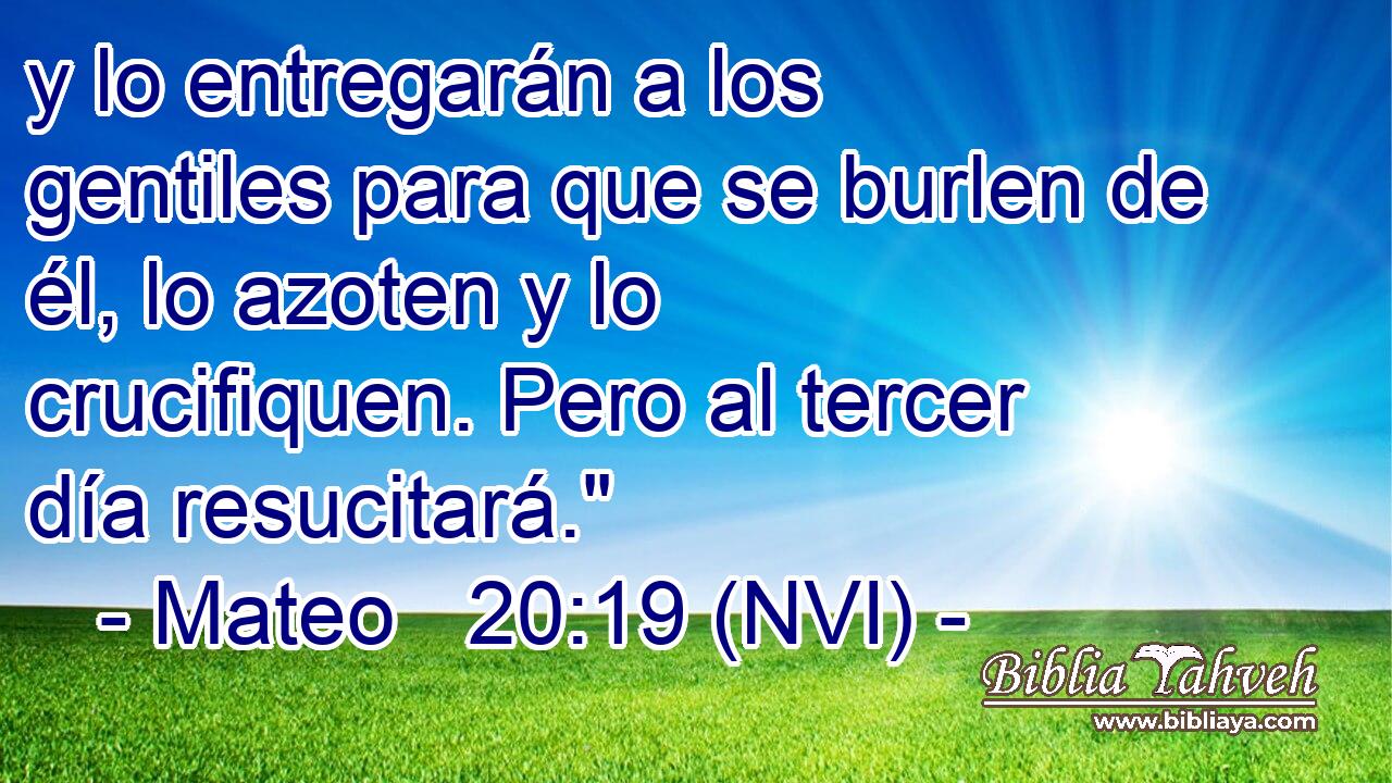  y lo entregarán a los gentiles para que se burlen de él, lo azoten y lo crucifiquen. Pero al tercer día resucitará.