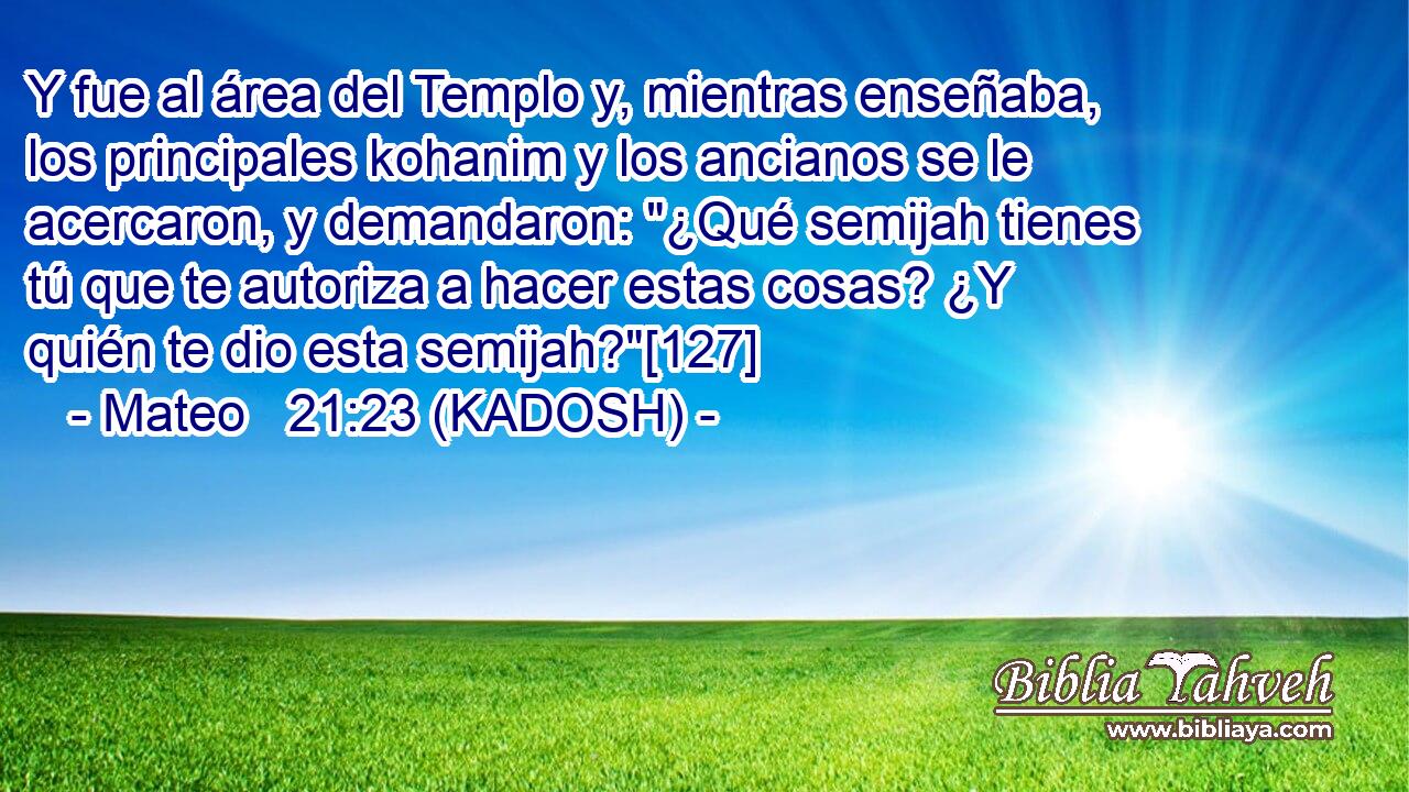  Y fue al área del Templo y, mientras enseñaba, los principales kohanim y los ancianos se le acercaron, y demandaron: 