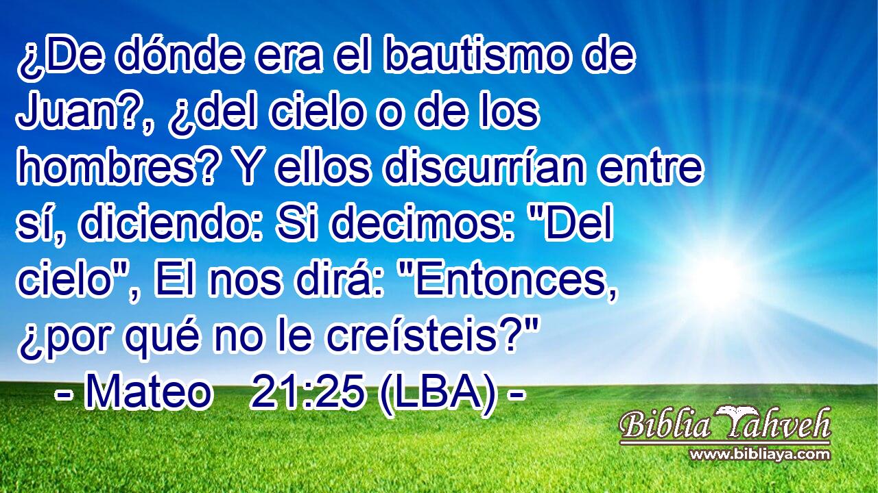 ¿De dónde era el bautismo de Juan?, ¿del cielo o de los hombres? Y ellos discurrían entre sí, diciendo: Si decimos: 