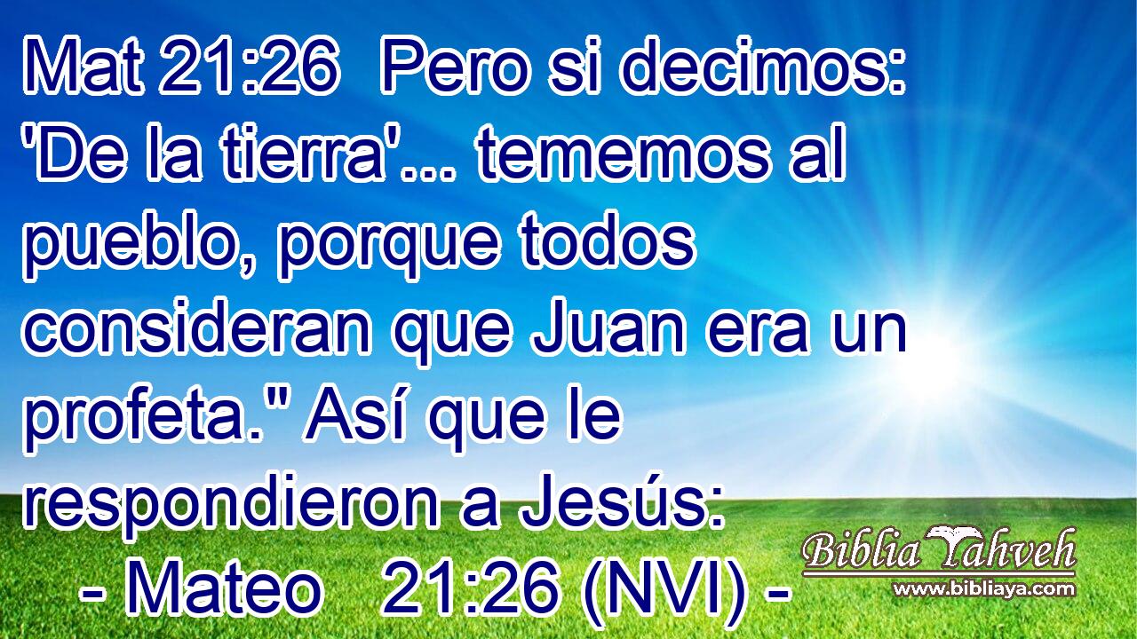 Mat 21:26  Pero si decimos: 'De la tierra'... tememos al pueblo, porque todos consideran que Juan era un profeta.