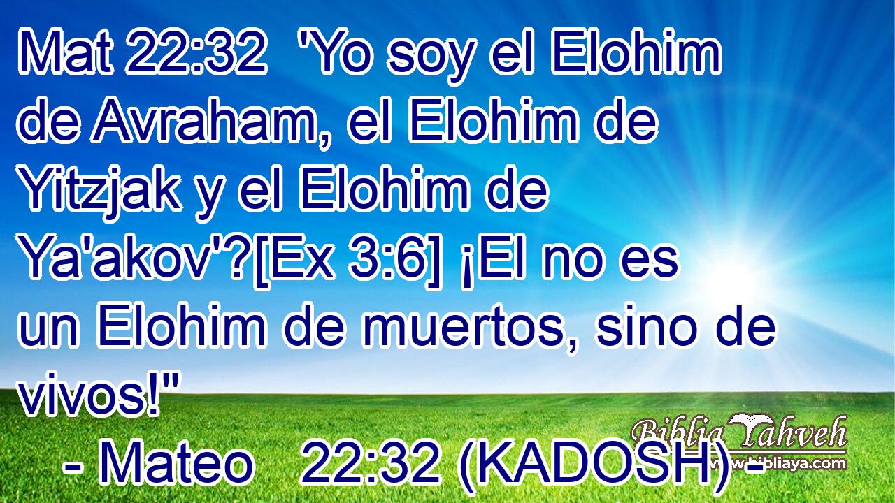  'Yo soy el Elohim de Avraham, el Elohim de Yitzjak y el Elohim de Ya'akov'?[Ex 3:6] ¡El no es un Elohim de muertos, sino de vivos!