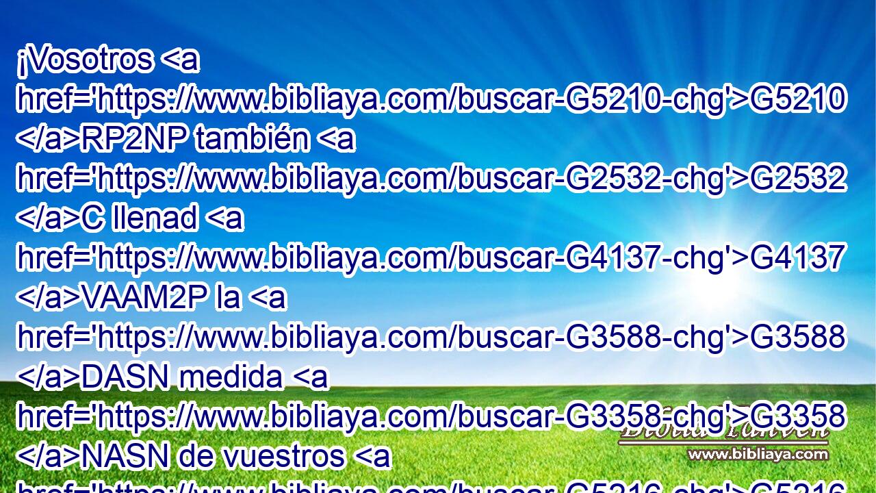 ¡Vosotros G5210 RP2NP también G2532 C llenad G4137 VAAM2P la G3588 DASN medida G3358 NASN de vuestros G5216 RP2GP padres! G3588 G3962 DGPM NGPM 