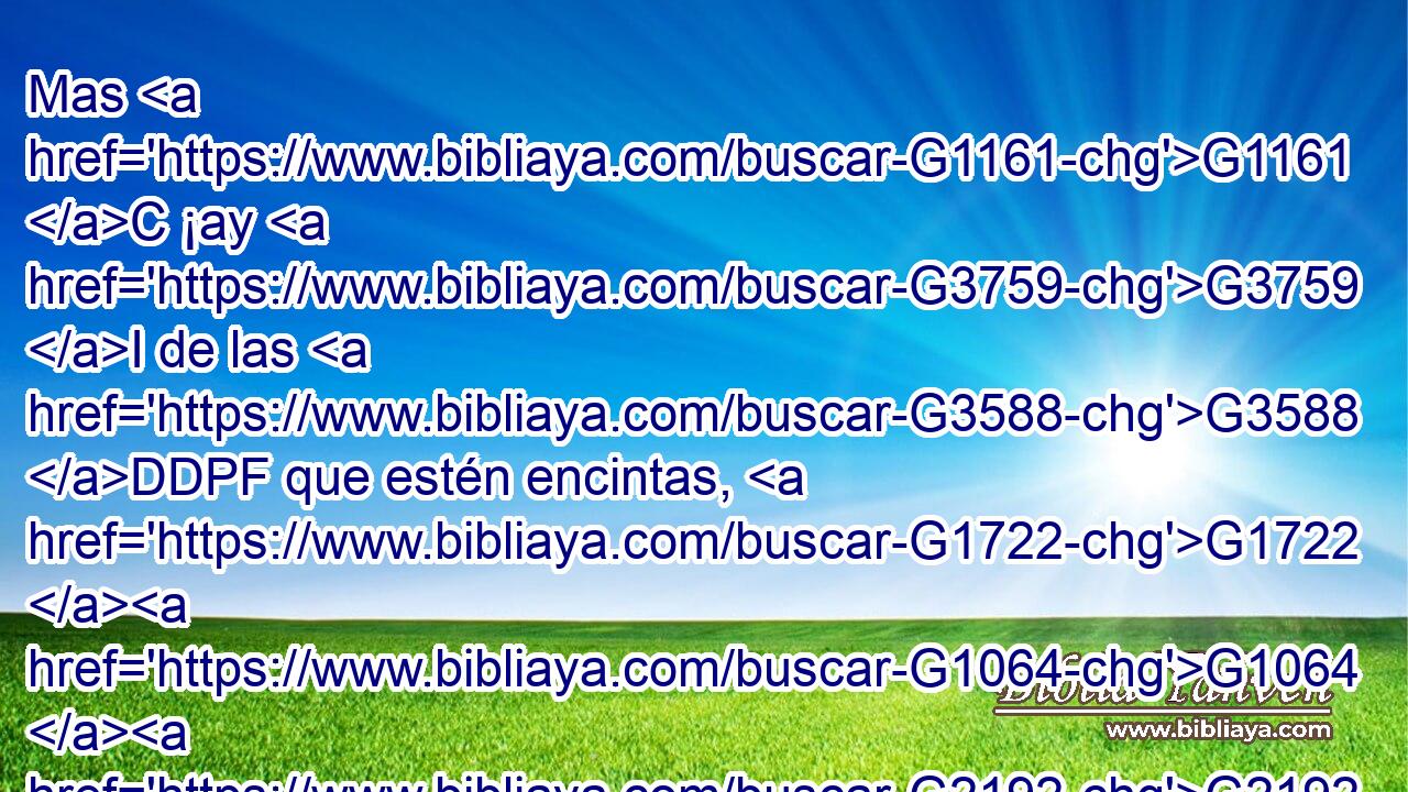 Mas G1161 C ¡ay G3759 I de las G3588 DDPF que estén encintas, G1722 G1064 G2192 P NDSF VPAP-PDF y G2532 C de las G3588 DDPF que críen G2337 VPAP-PDF en G1722 P aquellos G1565 RD-DPF días! G3588 G2250 DDPF NDPF 