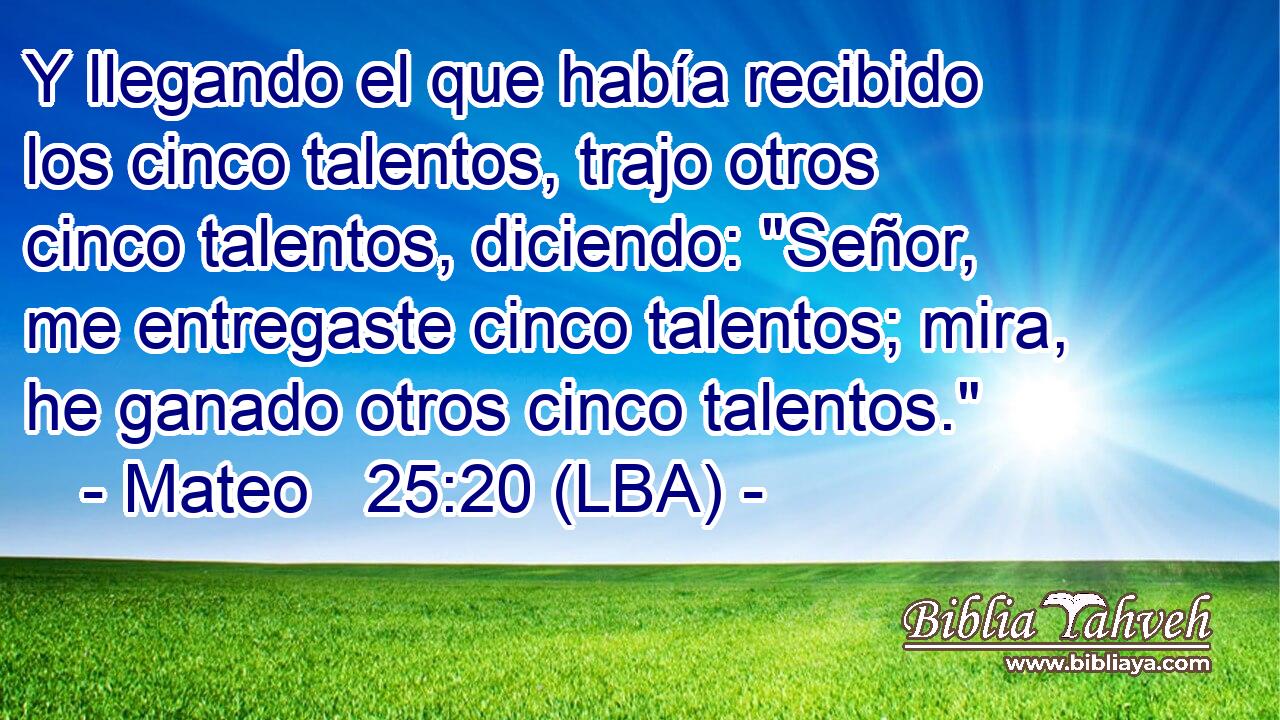 Y llegando el que había recibido los cinco talentos, trajo otros cinco talentos, diciendo: 