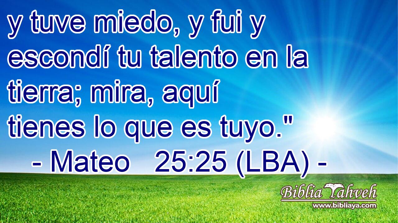 y tuve miedo, y fui y escondí tu talento en la tierra; mira, aquí tienes lo que es tuyo.