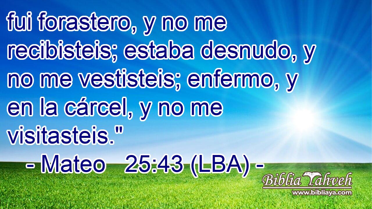 fui forastero, y no me recibisteis; estaba desnudo, y no me vestisteis; enfermo, y en la cárcel, y no me visitasteis.