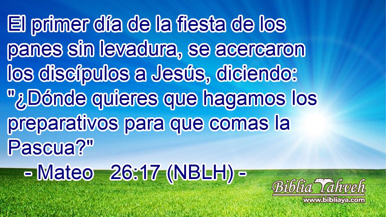 El primer día de la fiesta de los panes sin levadura, se acercaron los discípulos a Jesús, diciendo: 