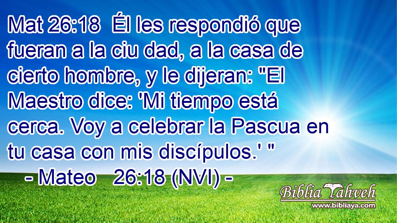 Mat 26:18  Él les respondió que fueran a la ciu dad, a la casa de cierto hombre, y le dijeran: 