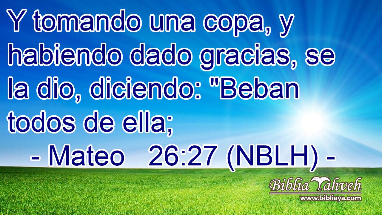  Y tomando una copa, y habiendo dado gracias, se la dio, diciendo: 