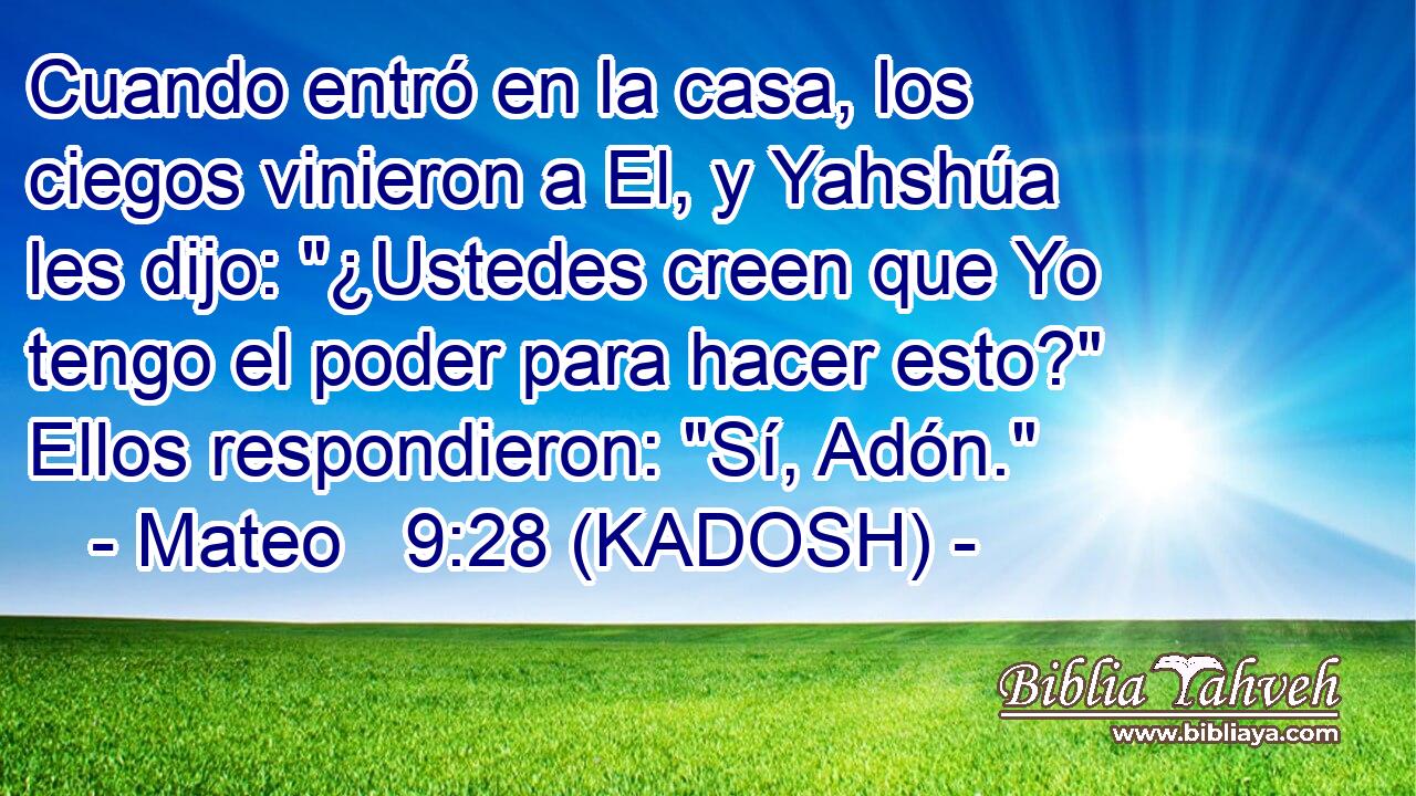  Cuando entró en la casa, los ciegos vinieron a El, y Yahshúa les dijo: 