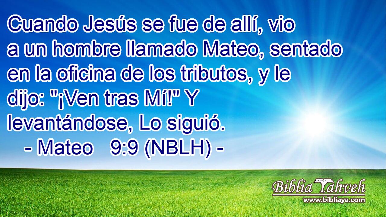  Cuando Jesús se fue de allí, vio a un hombre llamado Mateo, sentado en la oficina de los tributos, y le dijo: 