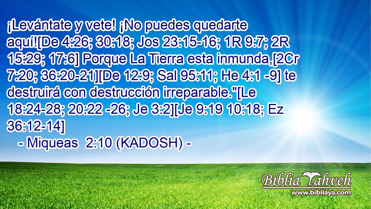  ¡Levántate y vete! ¡No puedes quedarte aquí![De 4:26; 30:18; Jos 23:15-16; 1R 9:7; 2R 15:29; 17:6] Porque La Tierra esta inmunda,[2Cr 7:20; 36:20-21][De 12:9; Sal 95:11; He 4:1 -9] te destruirá con destrucción irreparable.