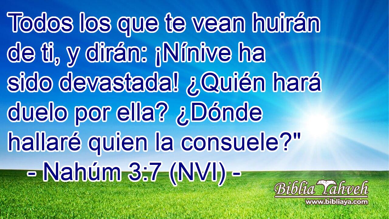  Todos los que te vean huirán de ti, y dirán: ¡Nínive ha sido devastada! ¿Quién hará duelo por ella? ¿Dónde hallaré quien la consuele?