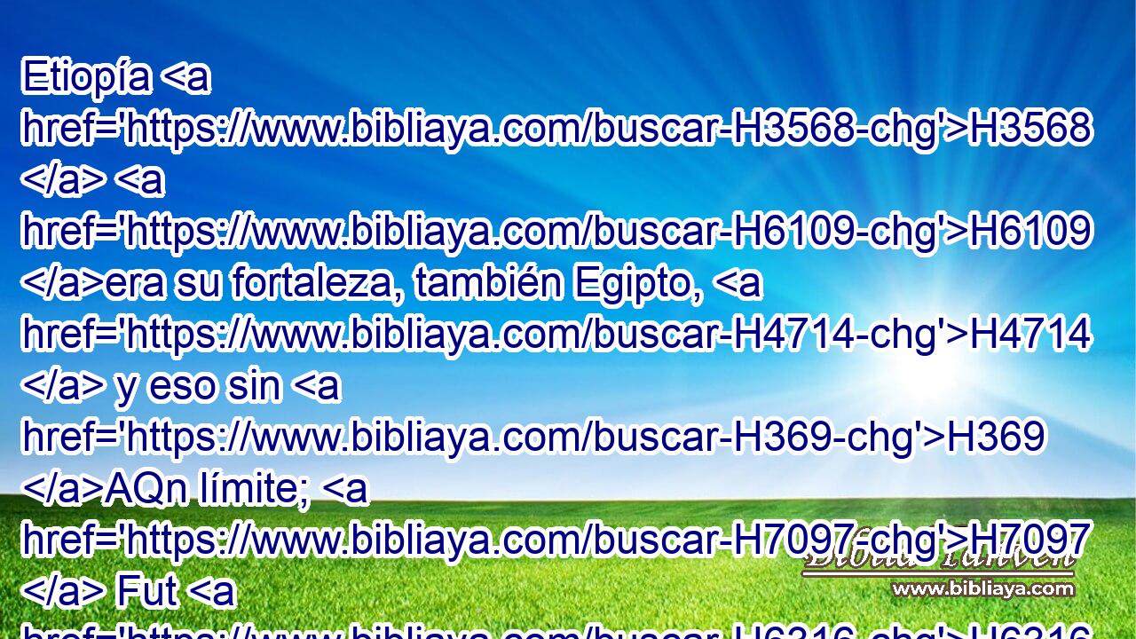 Etiopía H3568  H6109 era su fortaleza, también Egipto, H4714  y eso sin H369 AQn límite; H7097  Fut H6316  y Libia H3864  fueron H1961  H5833 • sus ayudadores. 