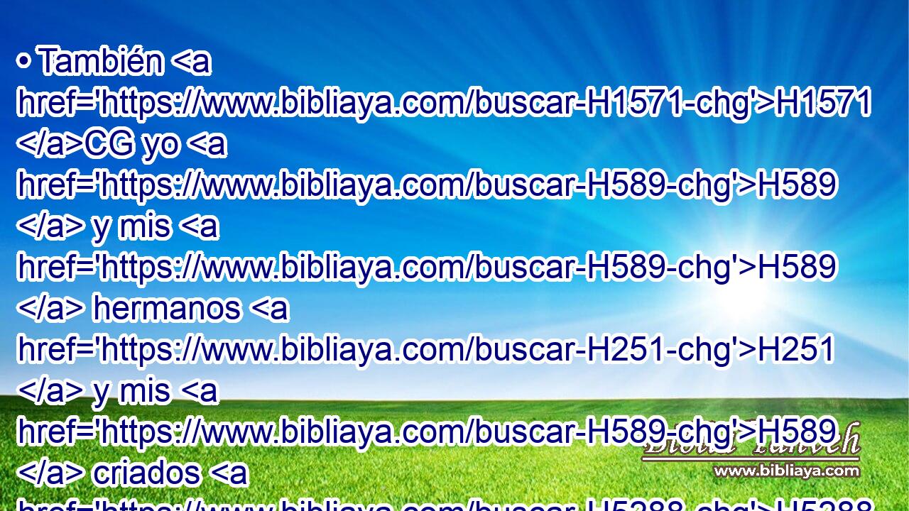 • También H1571 CG yo H589  y mis H589  hermanos H251  y mis H589  criados H5288  H5383 les hemos prestado dinero H3701  y grano; H1715  quitémosles H5800  ahora H4994 AM • este gravamen. 