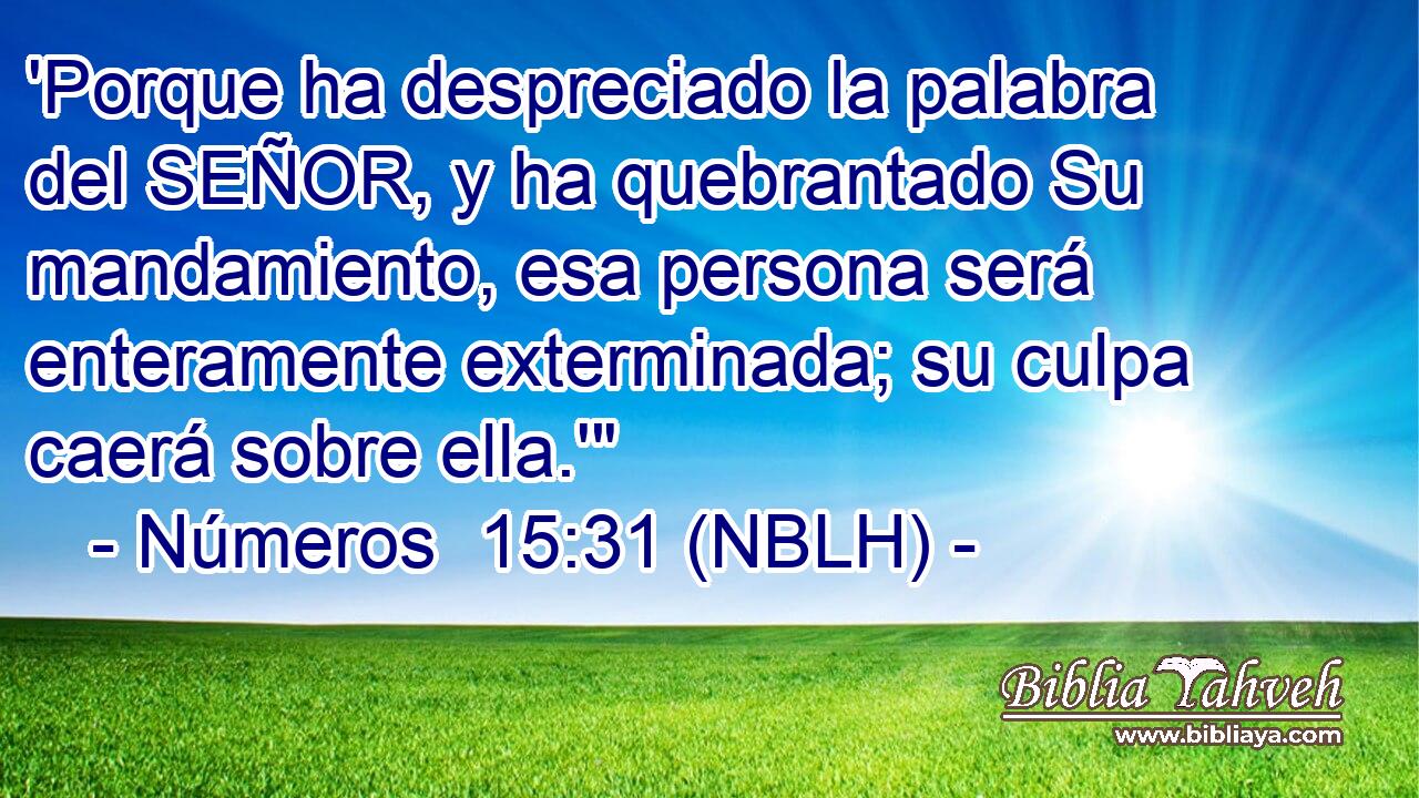  'Porque ha despreciado la palabra del SEÑOR, y ha quebrantado Su mandamiento, esa persona será enteramente exterminada; su culpa caerá sobre ella.'