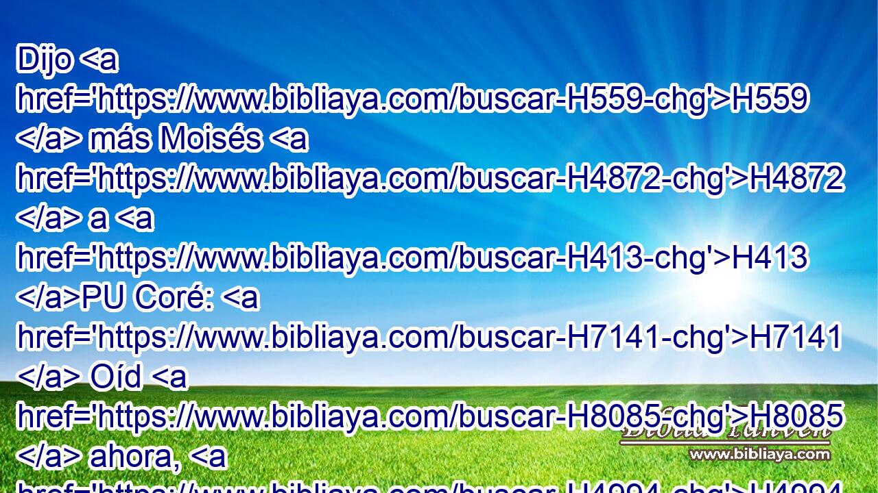 Dijo H559  más Moisés H4872  a H413 PU Coré: H7141  Oíd H8085  ahora, H4994 AM hijos H1121  de Leví: H3878  