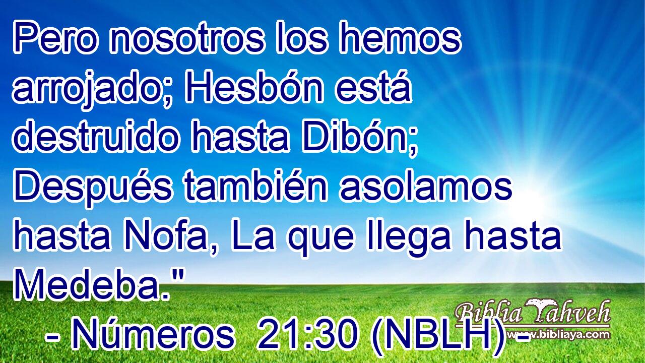  Pero nosotros los hemos arrojado; Hesbón está destruido hasta Dibón; Después también asolamos hasta Nofa, La que llega hasta Medeba.