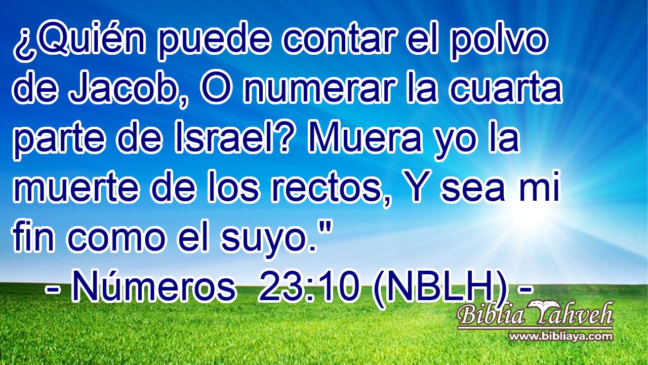 ¿Quién puede contar el polvo de Jacob, O numerar la cuarta parte de Israel? Muera yo la muerte de los rectos, Y sea mi fin como el suyo.