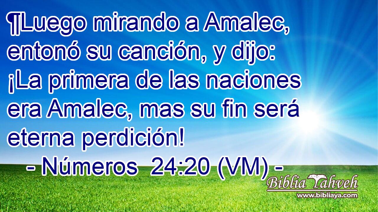  ¶Luego mirando a Amalec, entonó su canción, y dijo: ¡La primera de las naciones era Amalec, mas su fin será eterna perdición! 