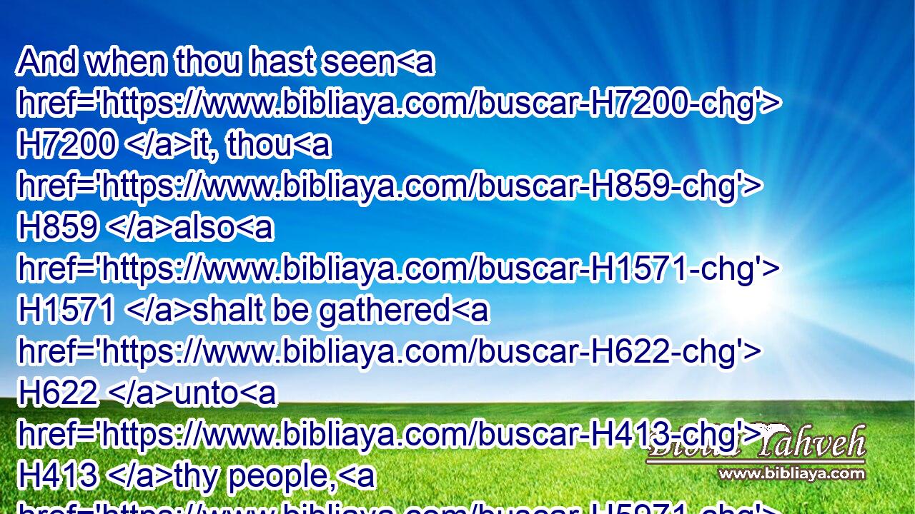 And when thou hast seen H7200 it, thou H859 also H1571 shalt be gathered H622 unto H413 thy people, H5971 as H834 Aaron H175 thy brother H251 was gathered.H622