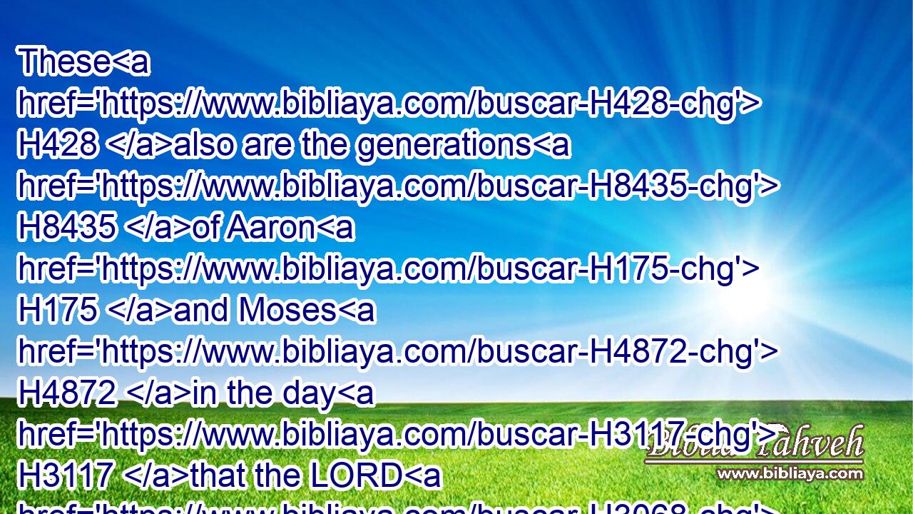 These H428 also are the generations H8435 of Aaron H175 and Moses H4872 in the day H3117 that the LORD H3068 spake H1696 with H854 Moses H4872 in mount H2022 Sinai.H5514