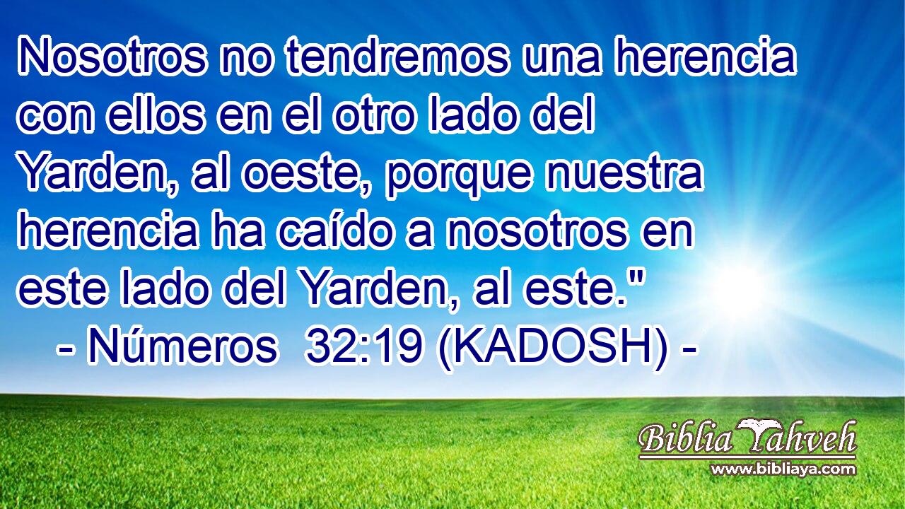  Nosotros no tendremos una herencia con ellos en el otro lado del Yarden, al oeste, porque nuestra herencia ha caído a nosotros en este lado del Yarden, al este.