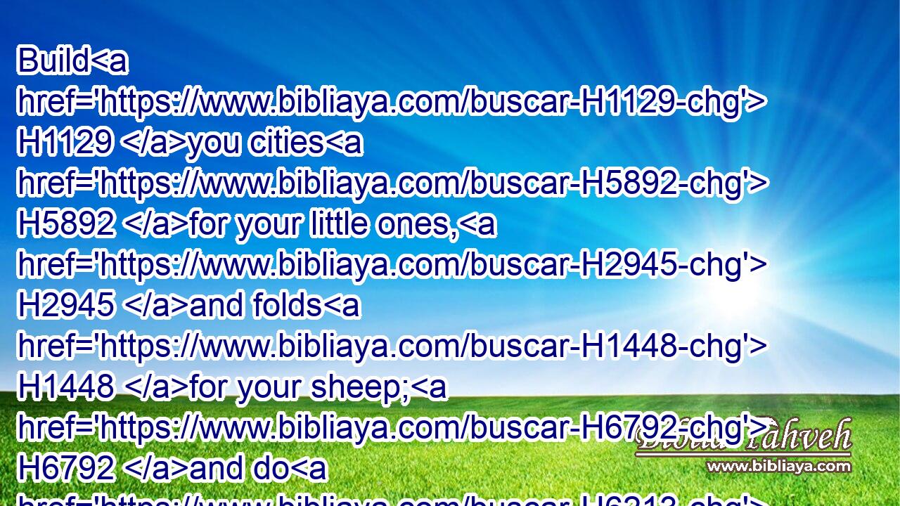 Build H1129 you cities H5892 for your little ones, H2945 and folds H1448 for your sheep; H6792 and do H6213 that which hath proceeded out H3318 of your mouth. H4480 H6310