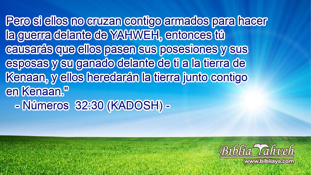  Pero si ellos no cruzan contigo armados para hacer la guerra delante de YAHWEH, entonces tú causarás que ellos pasen sus posesiones y sus esposas y su ganado delante de ti a la tierra de Kenaan, y ellos heredarán la tierra junto contigo en Kenaan.