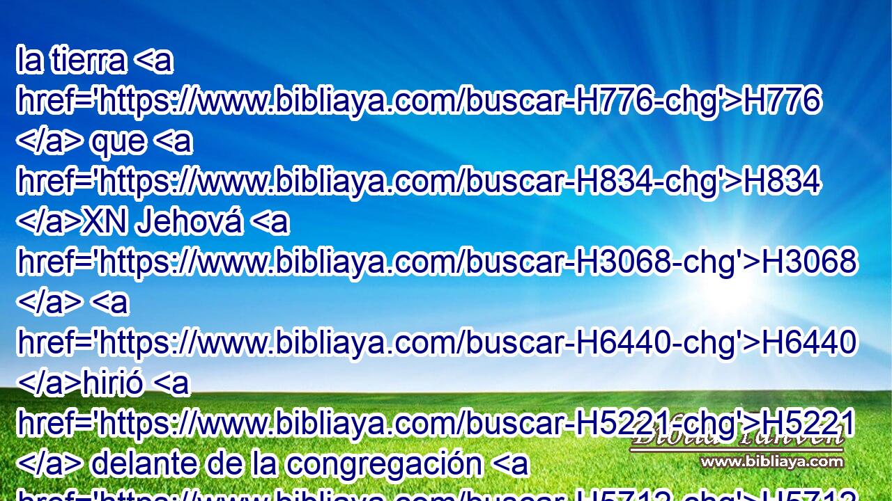 la tierra H776  que H834 XN Jehová H3068  H6440 hirió H5221  delante de la congregación H5712  de Israel, H3478  es tierra H776  de ganado, H4735  • H1931  y tus siervos H5650  tienen ganado. H4735  