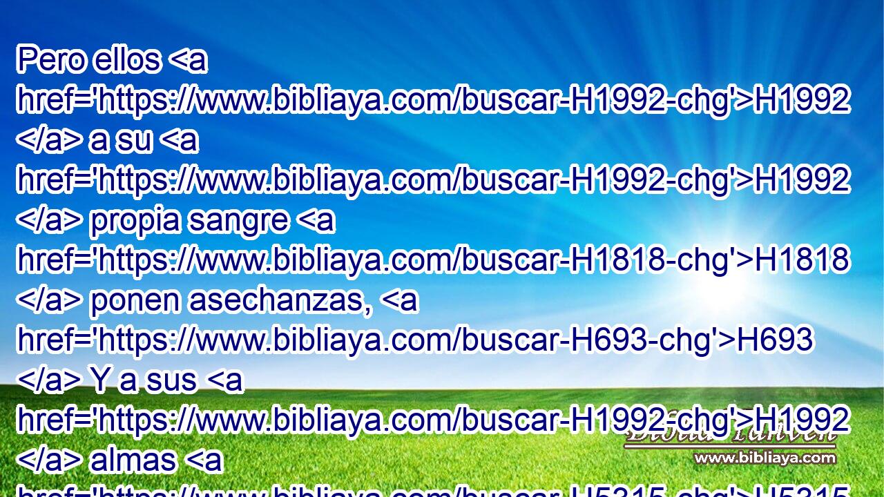 Pero ellos H1992  a su H1992  propia sangre H1818  ponen asechanzas, H693  Y a sus H1992  almas H5315  tienden lazo. H6845  