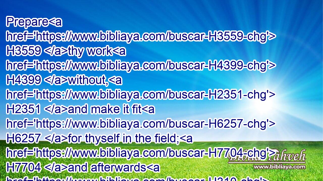 Prepare H3559 thy work H4399 without, H2351 and make it fit H6257 for thyself in the field; H7704 and afterwards H310 build H1129 thine house.H1004