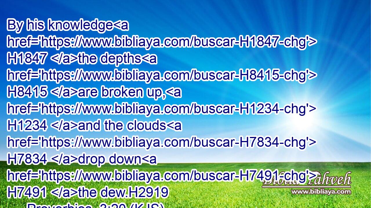 By his knowledge H1847 the depths H8415 are broken up, H1234 and the clouds H7834 drop down H7491 the dew.H2919