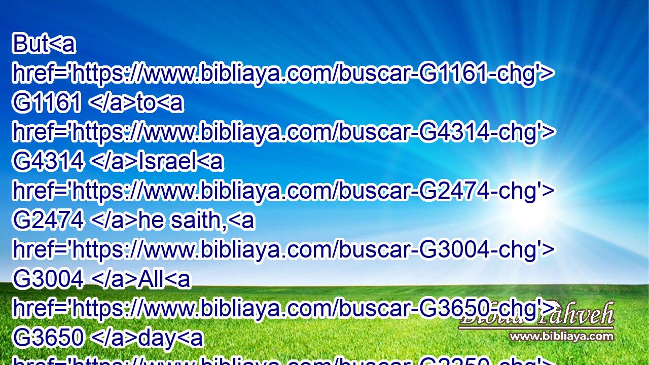 But G1161 to G4314 Israel G2474 he saith, G3004 All G3650 day G2250 long I have stretched forth G1600 my G3450 hands G5495 unto G4314 a disobedient G544 and G2532 gainsaying G483 people.G2992