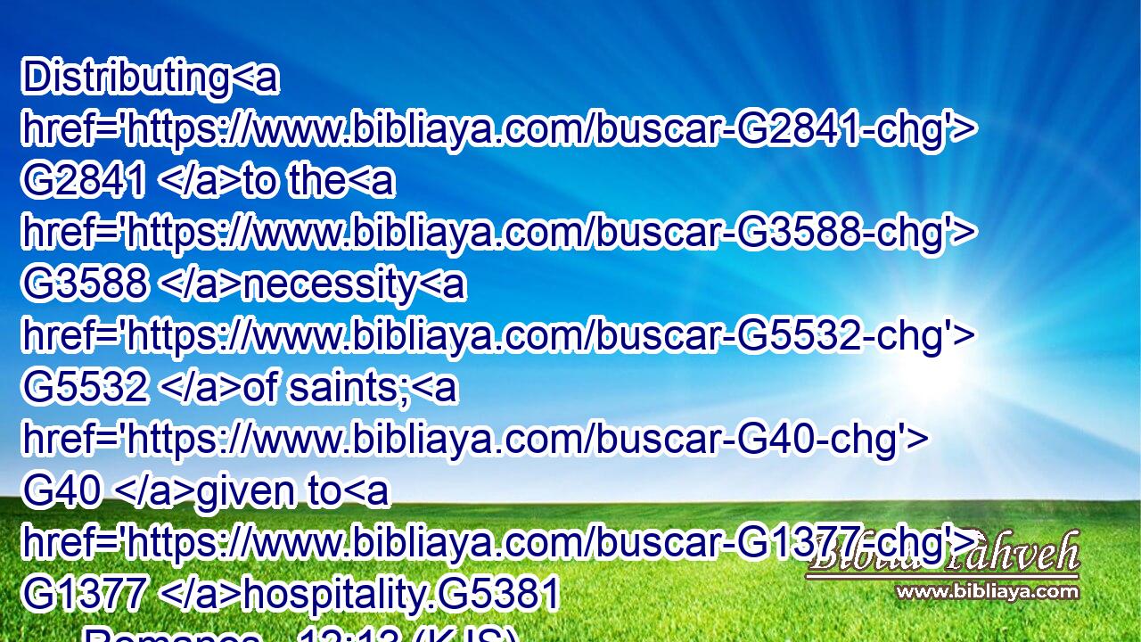 Distributing G2841 to the G3588 necessity G5532 of saints; G40 given to G1377 hospitality.G5381