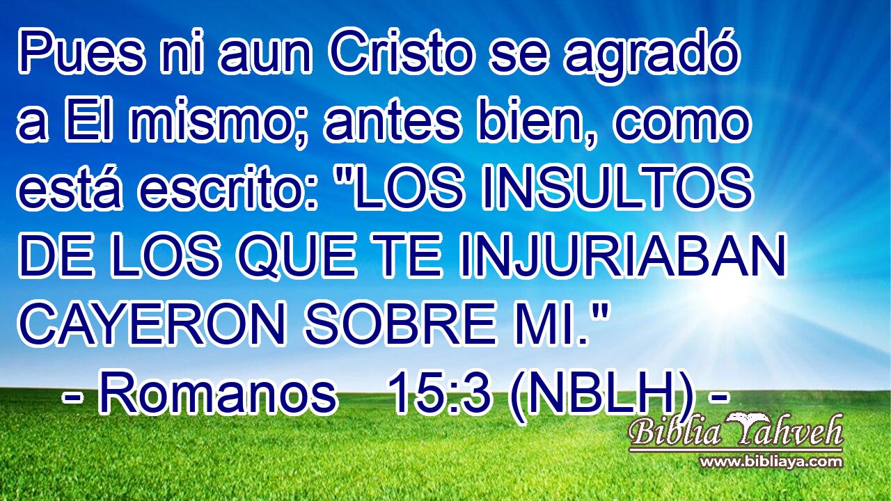  Pues ni aun Cristo se agradó a El mismo; antes bien, como está escrito: 