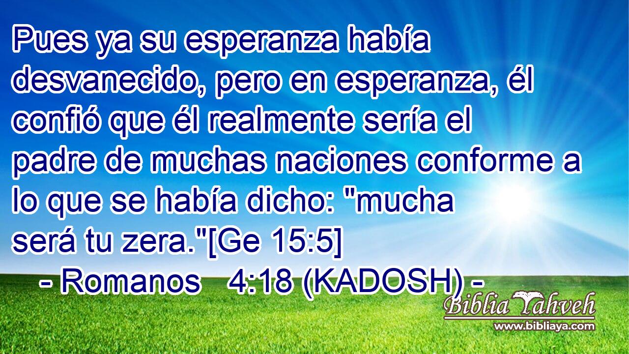  Pues ya su esperanza había desvanecido, pero en esperanza, él confió que él realmente sería el padre de muchas naciones conforme a lo que se había dicho: 