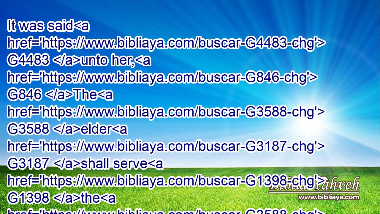 It was said G4483 unto her, G846 The G3588 elder G3187 shall serve G1398 the G3588 younger.G1640