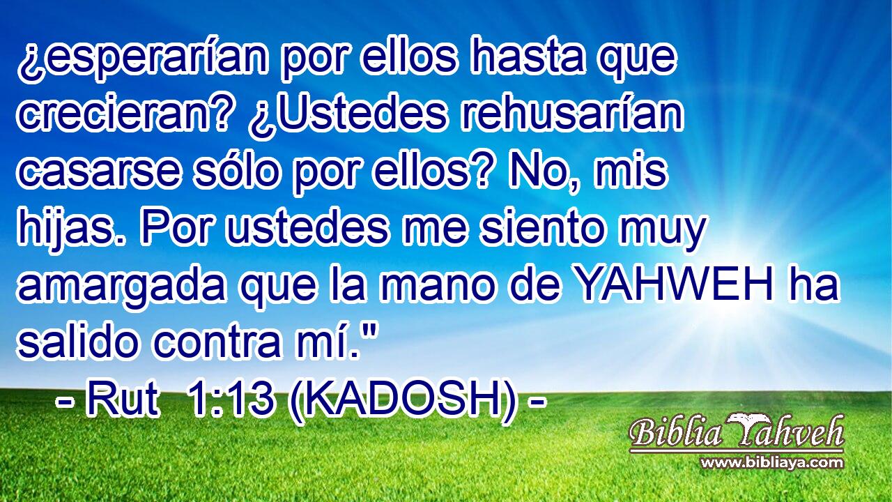  ¿esperarían por ellos hasta que crecieran? ¿Ustedes rehusarían casarse sólo por ellos? No, mis hijas. Por ustedes me siento muy amargada que la mano de YAHWEH ha salido contra mí.