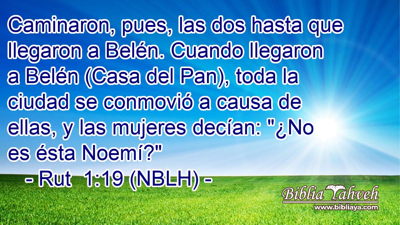  Caminaron, pues, las dos hasta que llegaron a Belén. Cuando llegaron a Belén (Casa del Pan), toda la ciudad se conmovió a causa de ellas, y las mujeres decían: 