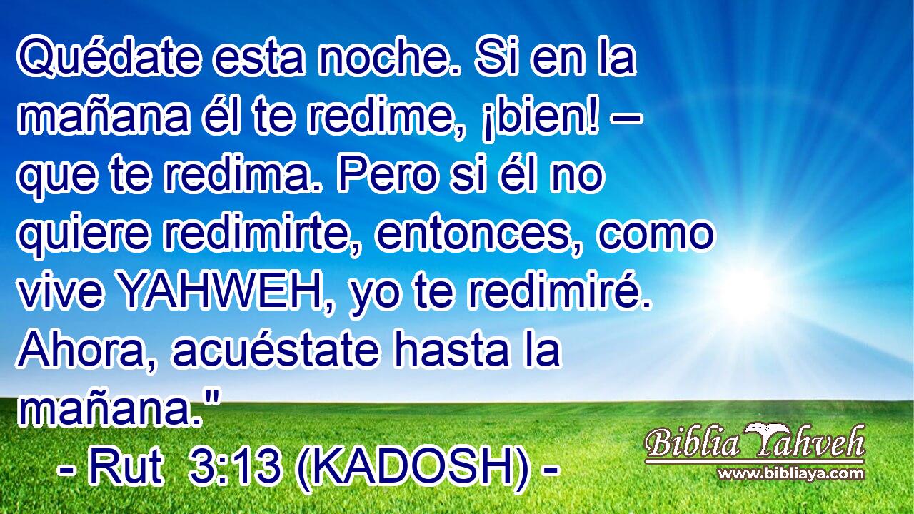  Quédate esta noche. Si en la mañana él te redime, ¡bien! – que te redima. Pero si él no quiere redimirte, entonces, como vive YAHWEH, yo te redimiré. Ahora, acuéstate hasta la mañana.
