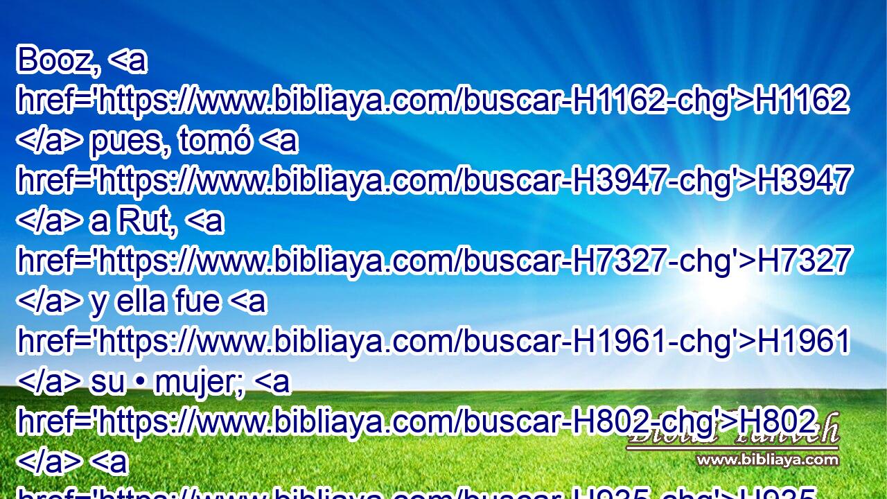 Booz, H1162  pues, tomó H3947  a Rut, H7327  y ella fue H1961  su • mujer; H802  H935 y se llegó a H413 PU ella, y Jehová H3068  le dio H5414  que concibiese H2032  y diese a luz H3205  un hijo. H1121  