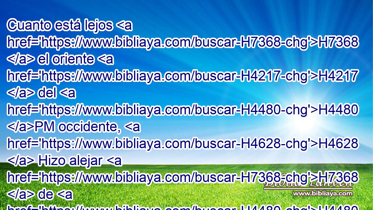 Cuanto está lejos H7368  el oriente H4217  del H4480 PM occidente, H4628  Hizo alejar H7368  de H4480 PM nosotros H587  • nuestras H587  rebeliones. H6588  