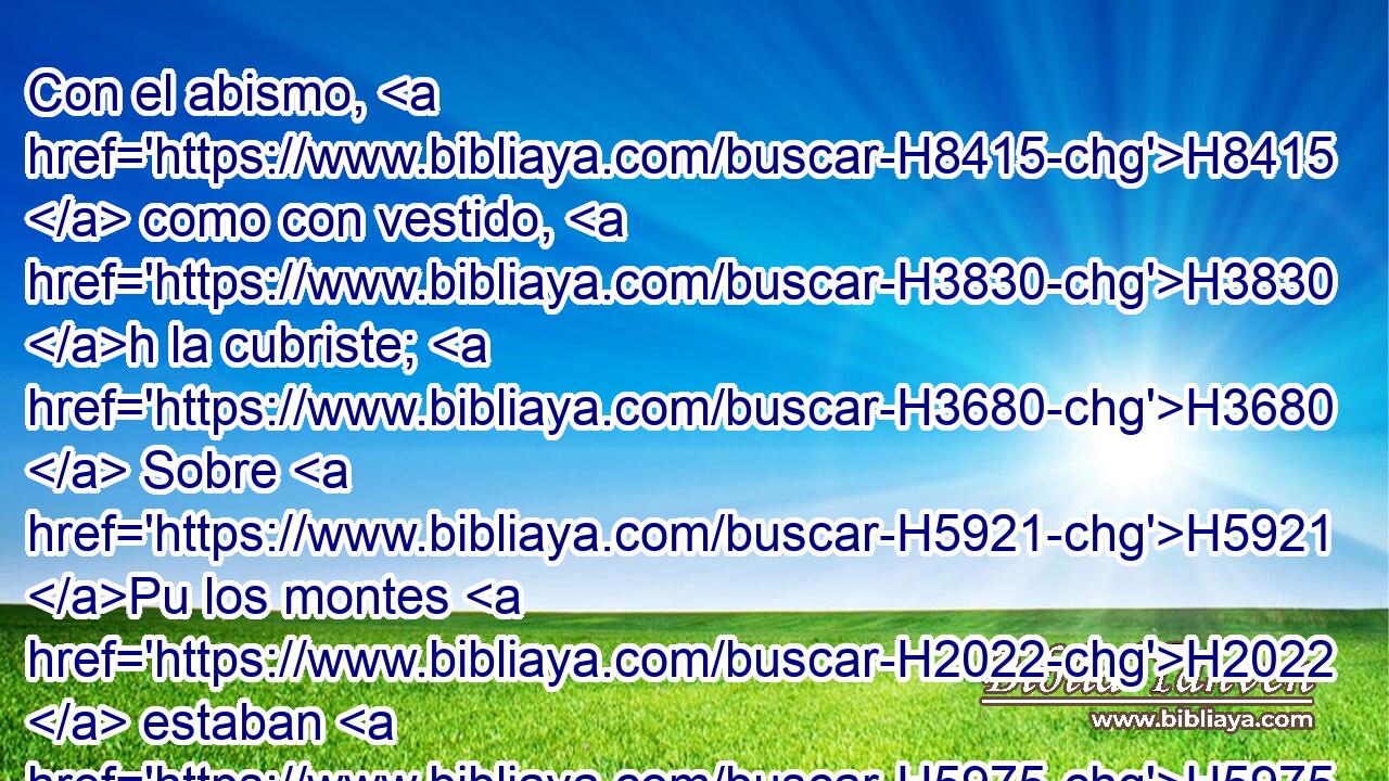 Con el abismo, H8415  como con vestido, H3830 h la cubriste; H3680  Sobre H5921 Pu los montes H2022  estaban H5975  las aguas. H4325  