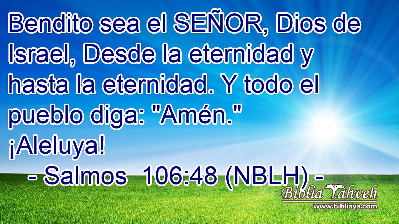  Bendito sea el SEÑOR, Dios de Israel, Desde la eternidad y hasta la eternidad. Y todo el pueblo diga: 
