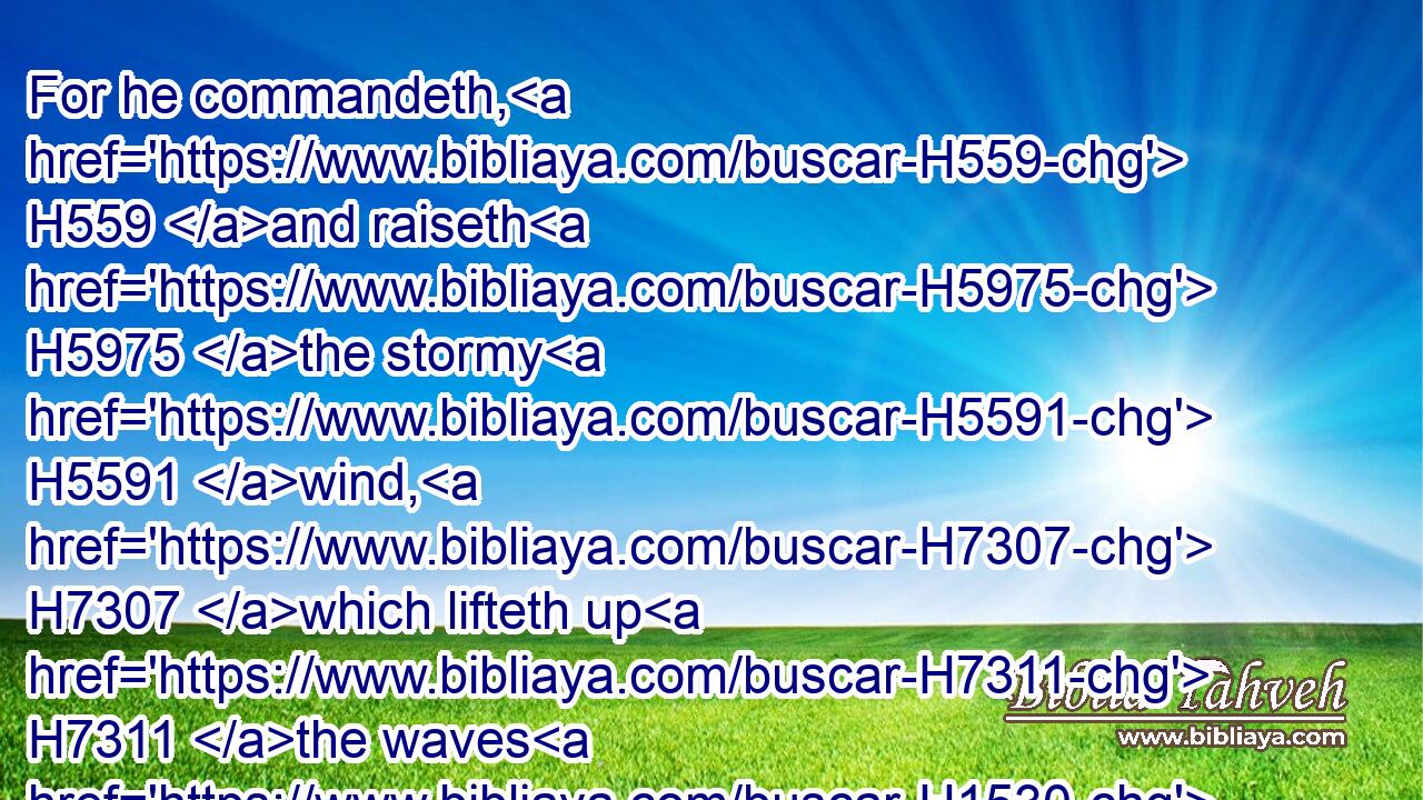 For he commandeth, H559 and raiseth H5975 the stormy H5591 wind, H7307 which lifteth up H7311 the waves H1530 thereof.