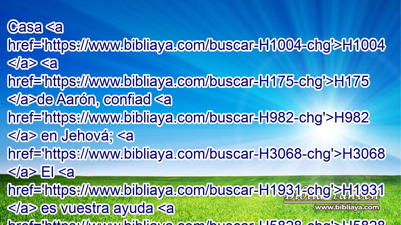 Casa H1004  H175 de Aarón, confiad H982  en Jehová; H3068  El H1931  es vuestra ayuda H5828  y vuestro escudo. H4043  